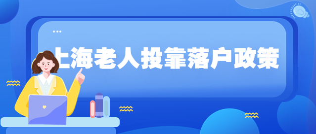 2023年上海老人投靠落户政策，放宽了这些条件 !-上海申图落户服务平台